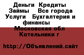 Деньги. Кредиты. Займы. - Все города Услуги » Бухгалтерия и финансы   . Московская обл.,Котельники г.